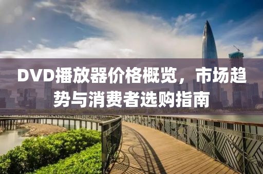 DVD播放器价格概览，市场趋势与消费者选购指南
