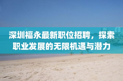 深圳福永最新职位招聘，探索职业发展的无限机遇与潜力