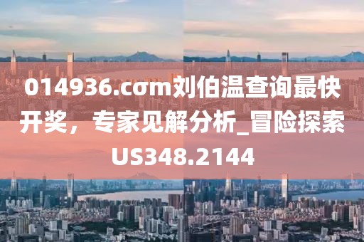 014936.cσm刘伯温查询最快开奖，专家见解分析_冒险探索US348.2144