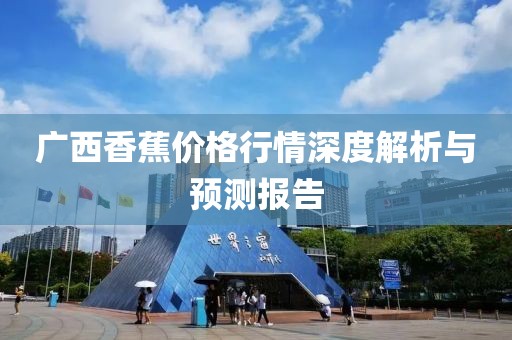 广西香蕉价格行情深度解析与预测报告
