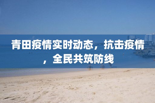 青田疫情实时动态，抗击疫情，全民共筑防线