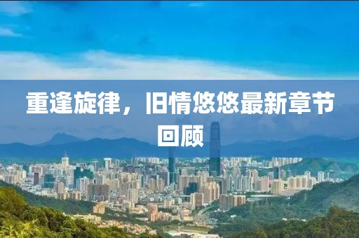 重逢旋律，旧情悠悠最新章节回顾