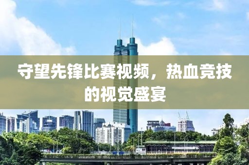 守望先锋比赛视频，热血竞技的视觉盛宴