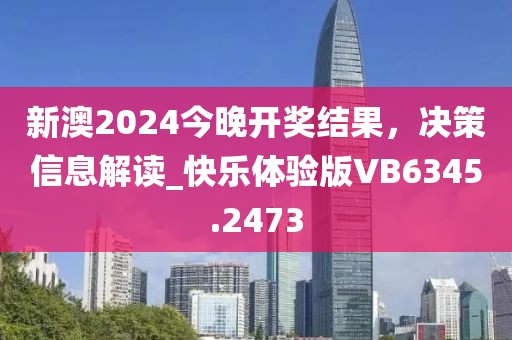 新澳2024今晚开奖结果，决策信息解读_快乐体验版VB6345.2473