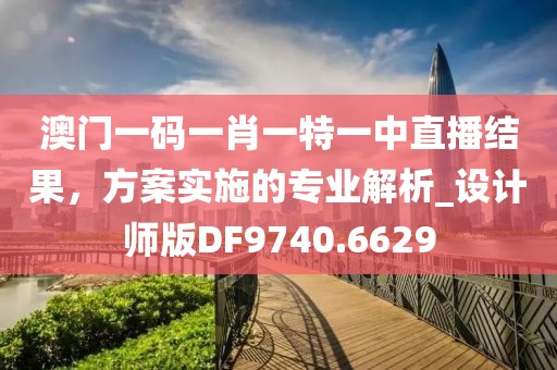 澳门一码一肖一特一中直播结果，方案实施的专业解析_设计师版DF9740.6629