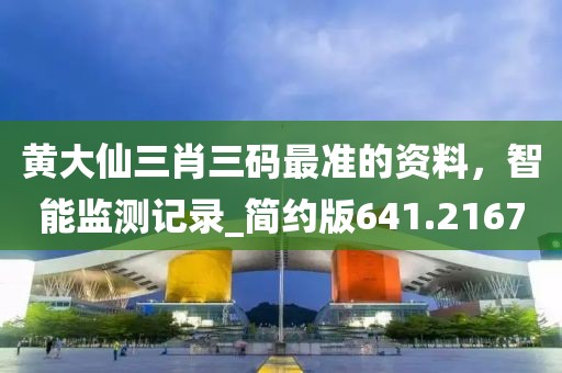 黄大仙三肖三码最准的资料，智能监测记录_简约版641.2167