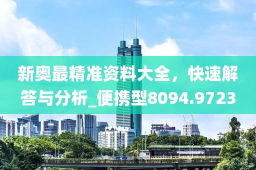新奥最精准资料大全，快速解答与分析_便携型8094.9723