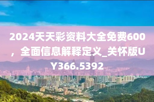 2024天天彩资料大全免费600，全面信息解释定义_关怀版UY366.5392