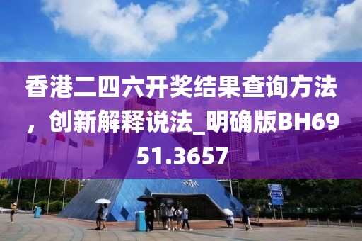 香港二四六开奖结果查询方法，创新解释说法_明确版BH6951.3657