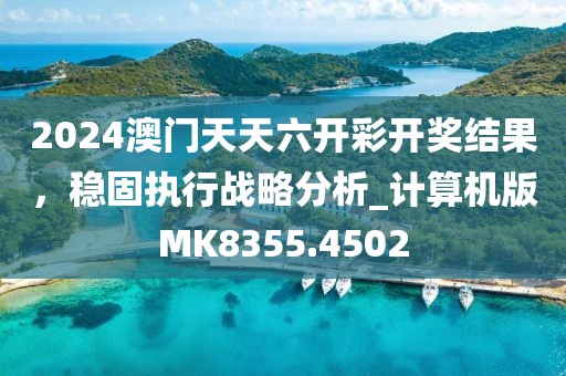 2024澳门天天六开彩开奖结果，稳固执行战略分析_计算机版MK8355.4502