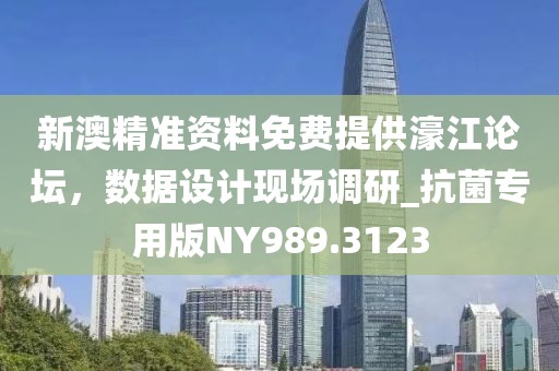 新澳精准资料免费提供濠江论坛，数据设计现场调研_抗菌专用版NY989.3123