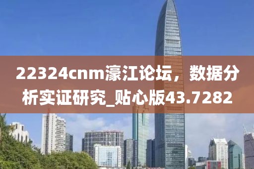 22324cnm濠江论坛，数据分析实证研究_贴心版43.7282