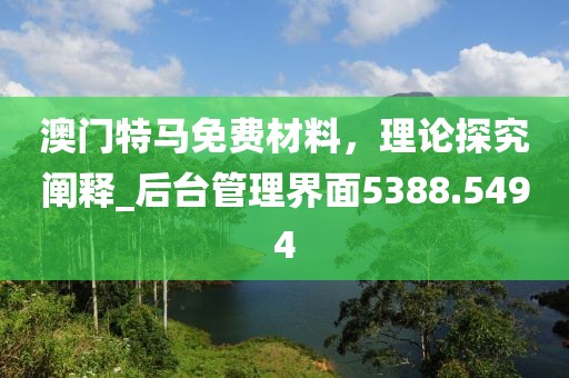 澳门特马免费材料，理论探究阐释_后台管理界面5388.5494