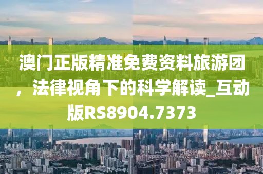 澳门正版精准免费资料旅游团，法律视角下的科学解读_互动版RS8904.7373