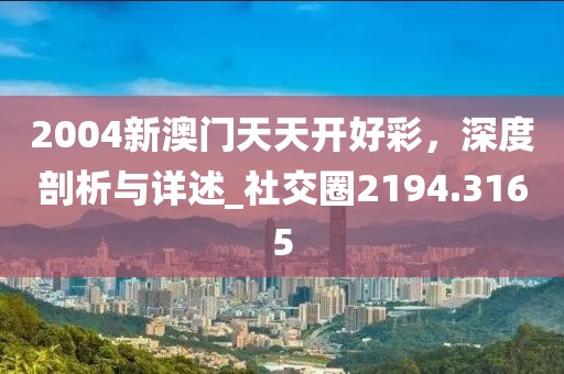 2004新澳门天天开好彩，深度剖析与详述_社交圈2194.3165
