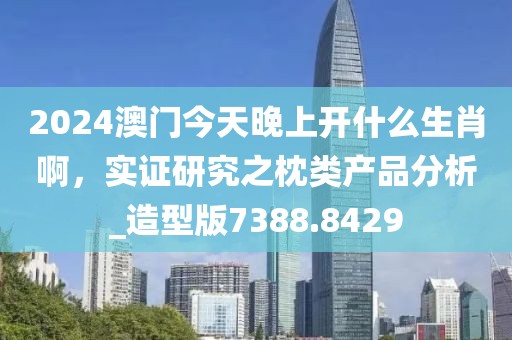 2024澳门今天晚上开什么生肖啊，实证研究之枕类产品分析_造型版7388.8429
