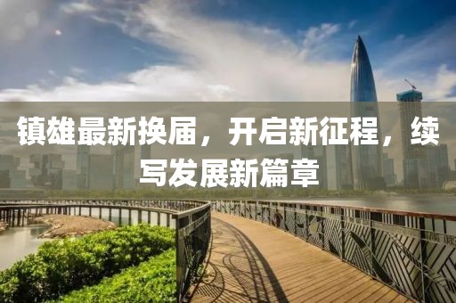 镇雄最新换届，开启新征程，续写发展新篇章
