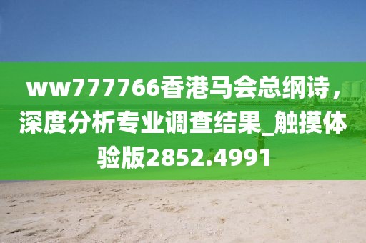 ww777766香港马会总纲诗，深度分析专业调查结果_触摸体验版2852.4991