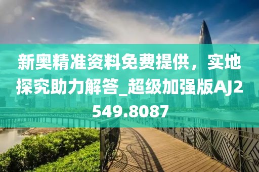 新奥精准资料免费提供，实地探究助力解答_超级加强版AJ2549.8087