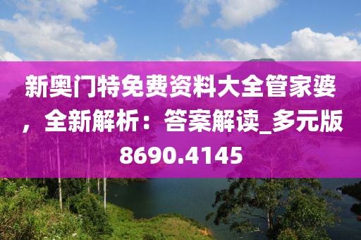 新奥门特免费资料大全管家婆，全新解析：答案解读_多元版8690.4145