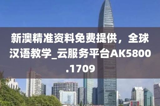 新澳精准资料免费提供，全球汉语教学_云服务平台AK5800.1709