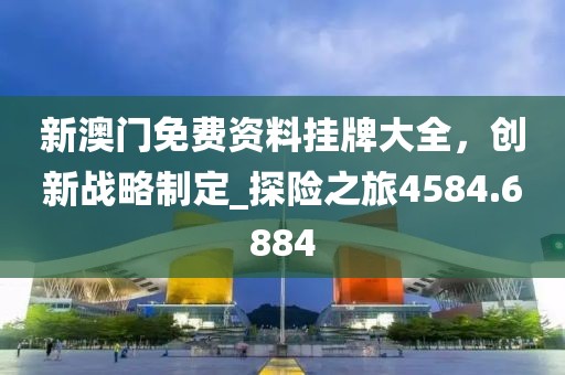 新澳门免费资料挂牌大全，创新战略制定_探险之旅4584.6884
