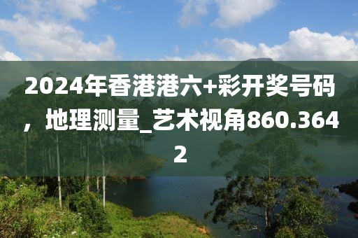 2024年香港港六+彩开奖号码，地理测量_艺术视角860.3642