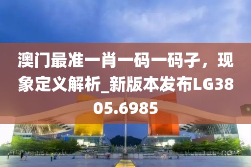 澳门最准一肖一码一码孑，现象定义解析_新版本发布LG3805.6985