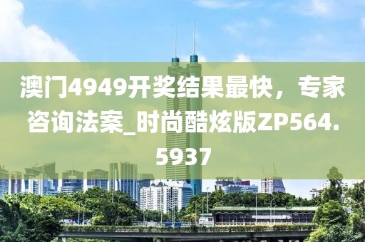 澳门4949开奖结果最快，专家咨询法案_时尚酷炫版ZP564.5937