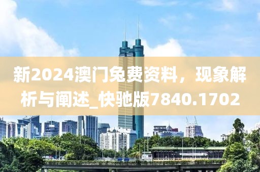 新2024澳门兔费资料，现象解析与阐述_快驰版7840.1702