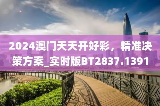 2024澳门天天开好彩，精准决策方案_实时版BT2837.1391
