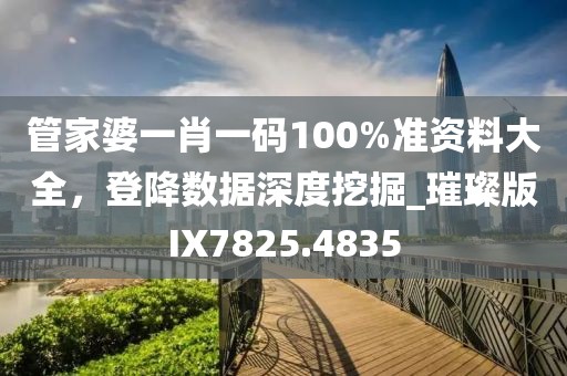 管家婆一肖一码100%准资料大全，登降数据深度挖掘_璀璨版IX7825.4835
