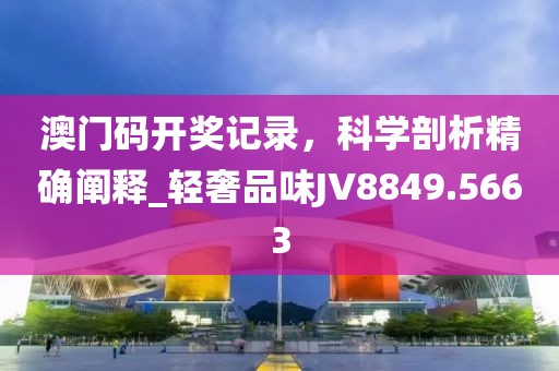 澳门码开奖记录，科学剖析精确阐释_轻奢品味JV8849.5663