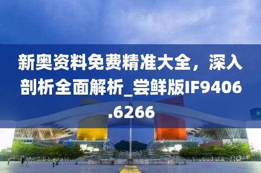 新奥资料免费精准大全，深入剖析全面解析_尝鲜版IF9406.6266