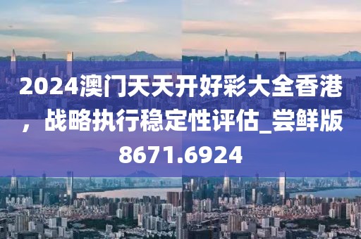 2024澳门天天开好彩大全香港，战略执行稳定性评估_尝鲜版8671.6924