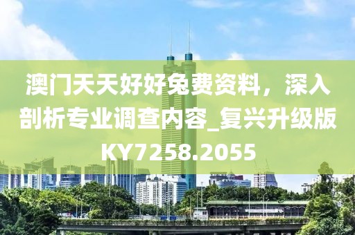 澳门天天好好兔费资料，深入剖析专业调查内容_复兴升级版KY7258.2055