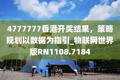 4777777香港开奖结果，策略规划以数据为指引_物联网世界版RN1108.7184