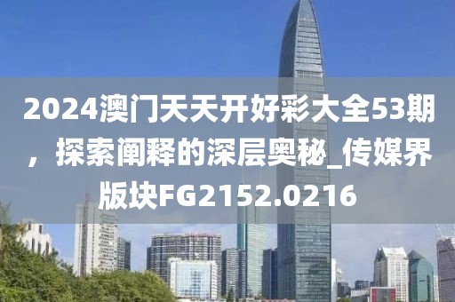 2024澳门天天开好彩大全53期，探索阐释的深层奥秘_传媒界版块FG2152.0216