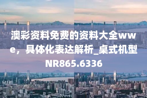 澳彩资料免费的资料大全wwe，具体化表达解析_桌式机型NR865.6336