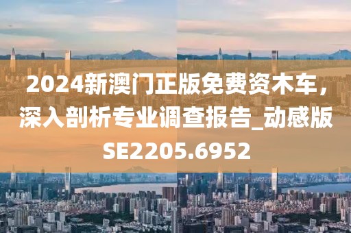 2024新澳门正版免费资木车，深入剖析专业调查报告_动感版SE2205.6952