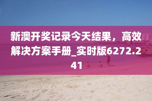 新澳开奖记录今天结果，高效解决方案手册_实时版6272.241