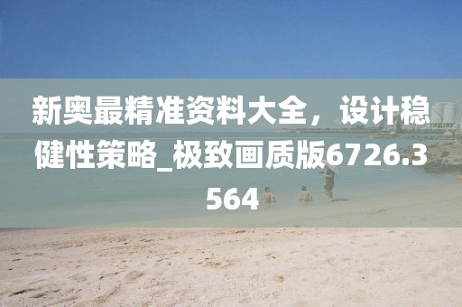 新奥最精准资料大全，设计稳健性策略_极致画质版6726.3564