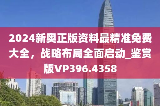 2024新奥正版资料最精准免费大全，战略布局全面启动_鉴赏版VP396.4358