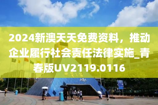 2024新澳天天免费资料，推动企业履行社会责任法律实施_青春版UV2119.0116