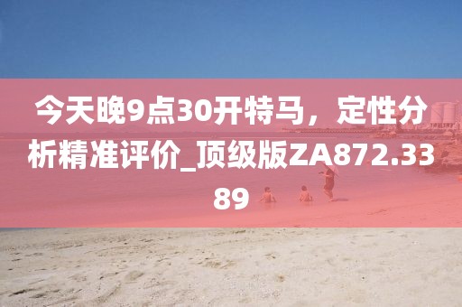 今天晚9点30开特马，定性分析精准评价_顶级版ZA872.3389