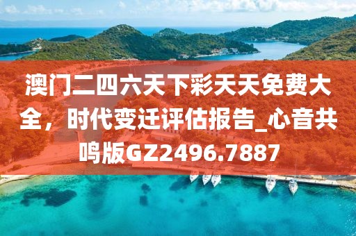 澳门二四六天下彩天天免费大全，时代变迁评估报告_心音共鸣版GZ2496.7887