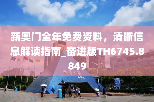 新奥门全年免费资料，清晰信息解读指南_奋进版TH6745.8849