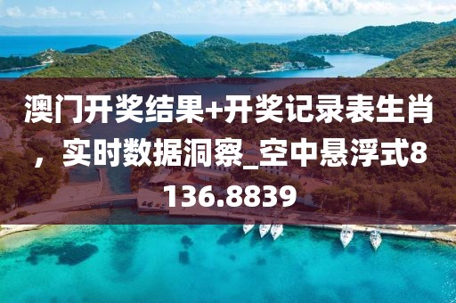 澳门开奖结果+开奖记录表生肖，实时数据洞察_空中悬浮式8136.8839