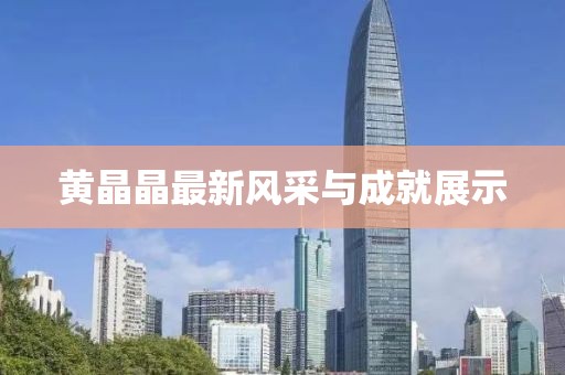 黄晶晶最新风采与成就展示