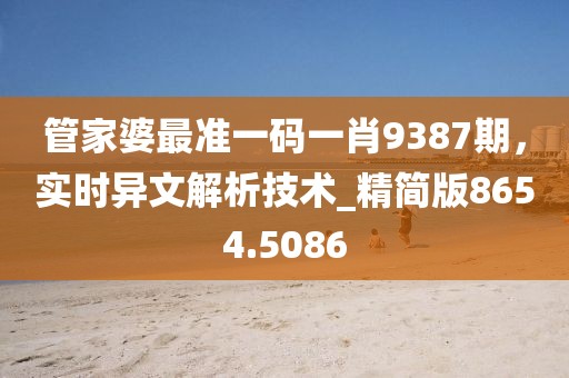 管家婆最准一码一肖9387期，实时异文解析技术_精简版8654.5086